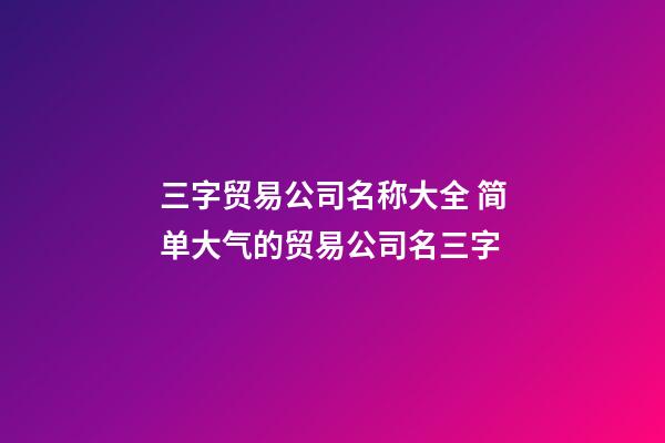 三字贸易公司名称大全 简单大气的贸易公司名三字-第1张-公司起名-玄机派